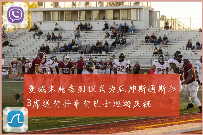 曼城末轮告别仪式为瓜帅斯通斯和B席送行并举行巴士巡游庆祝