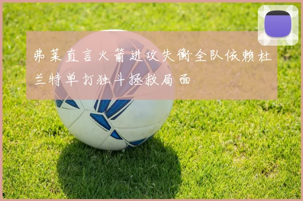 弗莱直言火箭进攻失衡全队依赖杜兰特单打独斗拯救局面