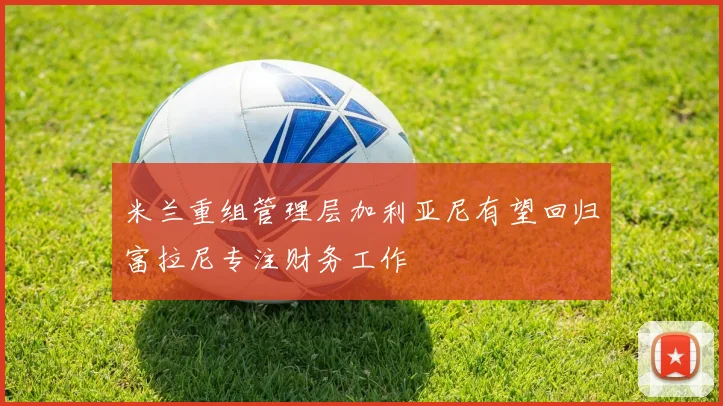 米兰重组管理层加利亚尼有望回归富拉尼专注财务工作