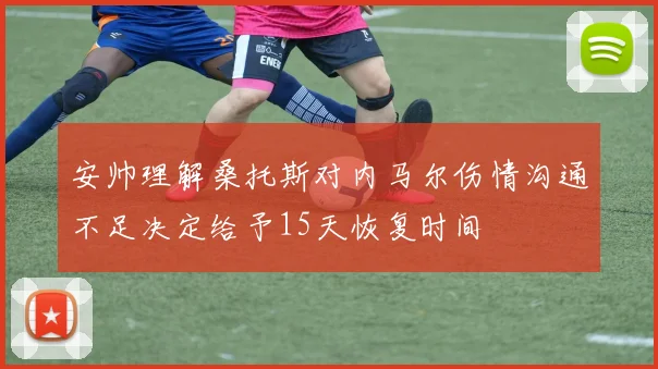 安帅理解桑托斯对内马尔伤情沟通不足决定给予15天恢复时间