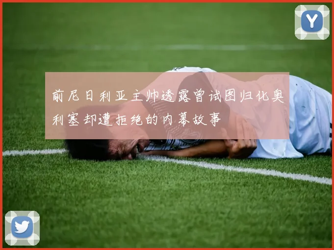 前尼日利亚主帅透露曾试图归化奥利塞却遭拒绝的内幕故事