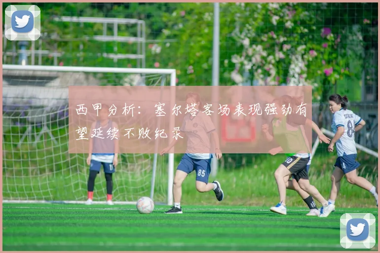 西甲分析：塞尔塔客场表现强劲有望延续不败纪录