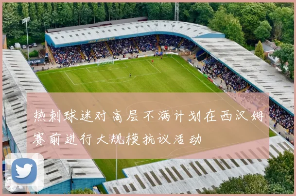 热刺球迷对高层不满计划在西汉姆赛前进行大规模抗议活动