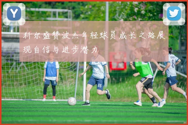 科尔盛赞波杰年轻球员成长之路展现自信与进步潜力