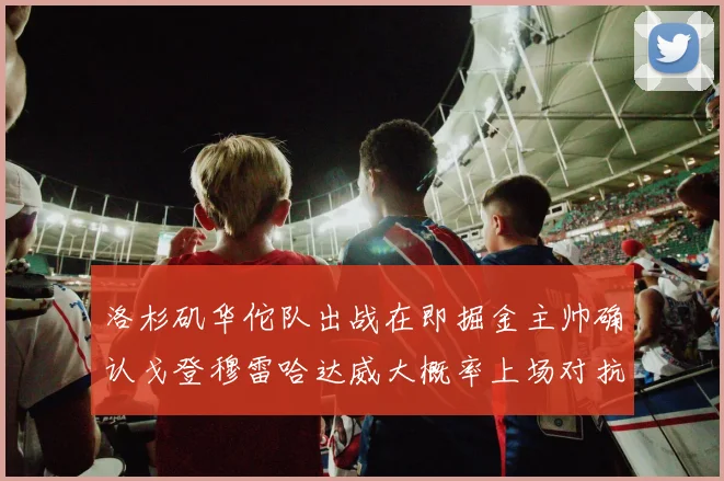 洛杉矶华佗队出战在即掘金主帅确认戈登穆雷哈达威大概率上场对抗湖人