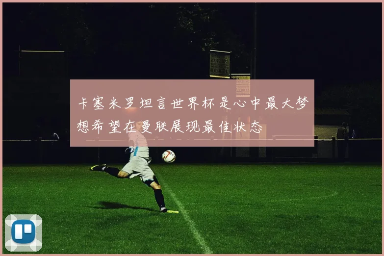 卡塞米罗坦言世界杯是心中最大梦想希望在曼联展现最佳状态