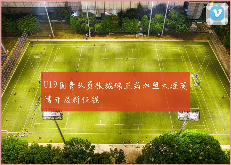 U19国青队员张城瑞正式加盟大连英博开启新征程
