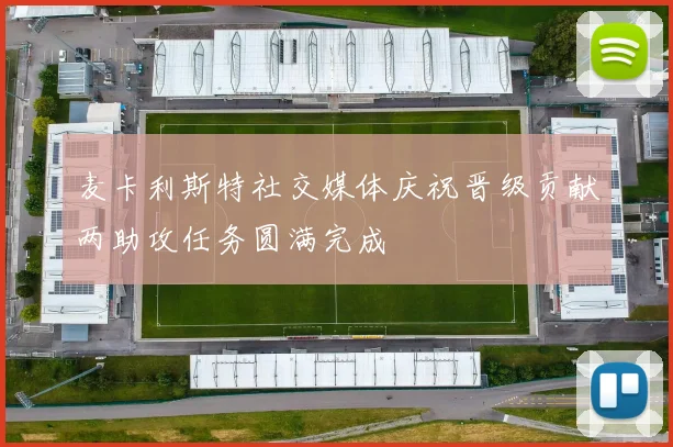 麦卡利斯特社交媒体庆祝晋级贡献两助攻任务圆满完成