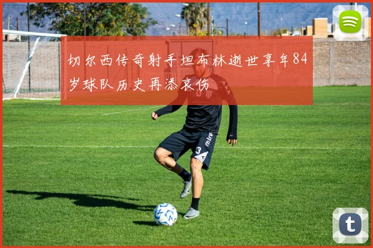 切尔西传奇射手坦布林逝世享年84岁球队历史再添哀伤