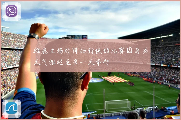 雄鹿主场对阵独行侠的比赛因恶劣天气推迟至另一天举行