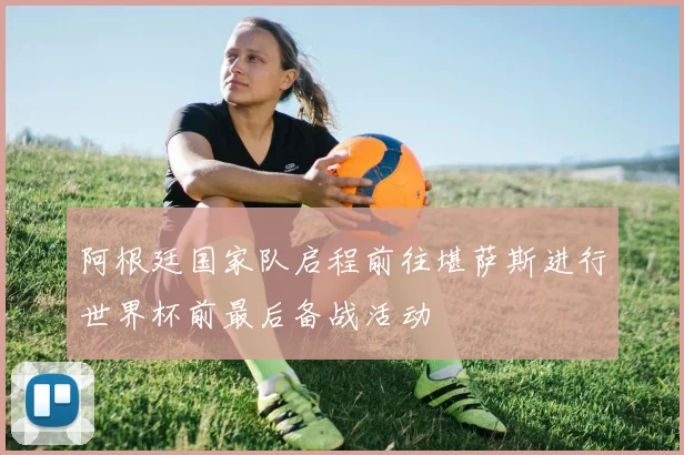 阿根廷国家队启程前往堪萨斯进行世界杯前最后备战活动